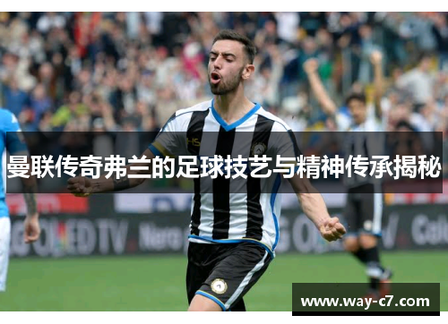 曼联传奇弗兰的足球技艺与精神传承揭秘